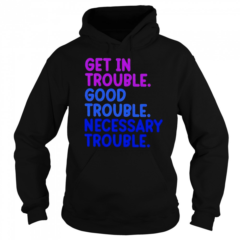 Get In Trouble Good Trouble Necessary Trouble shirt Sweatshirt
