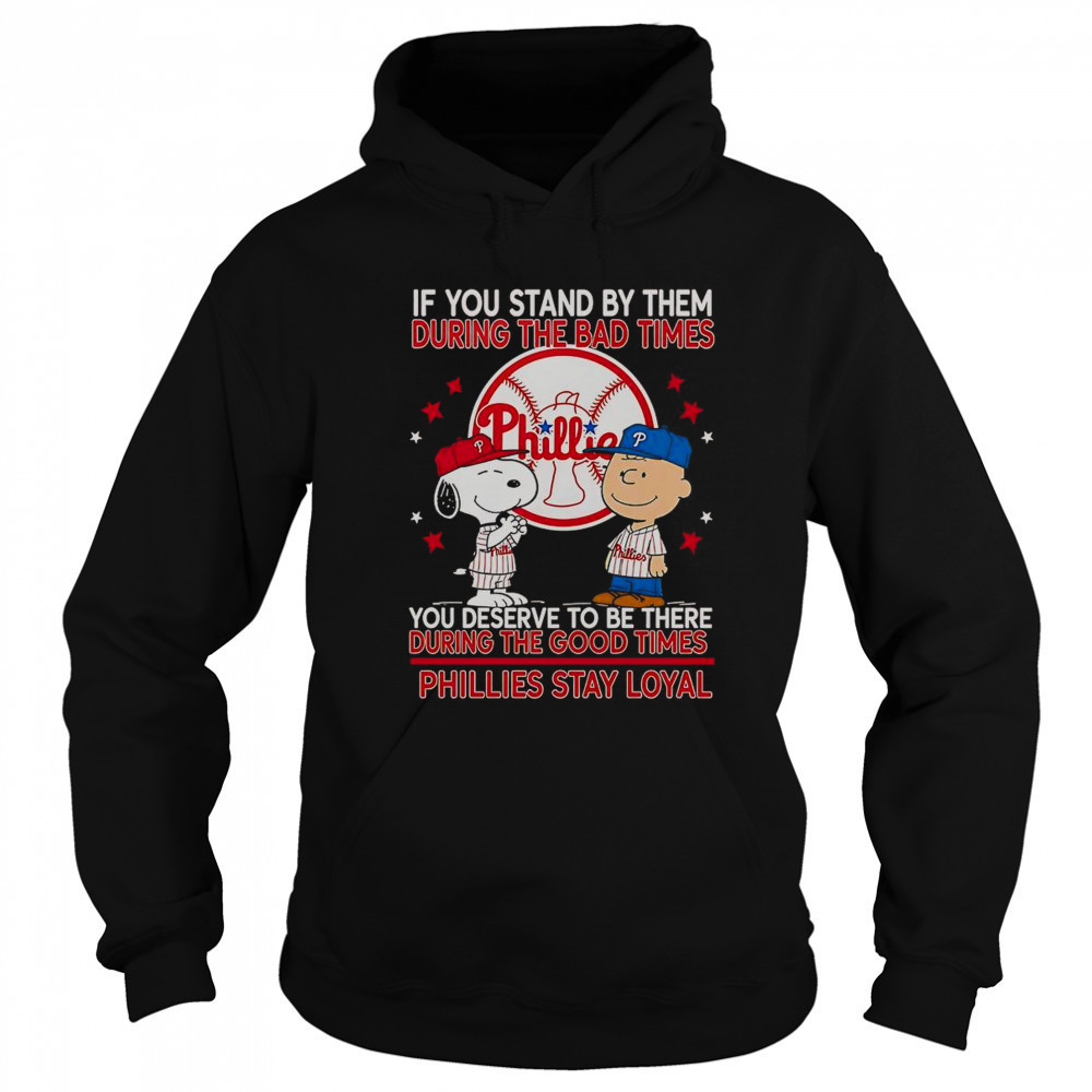 If You Stand By Them The Bad Times You Deserve To Be There The Good Times Phillies Stay Loyal T-Shirt Sweatshirt