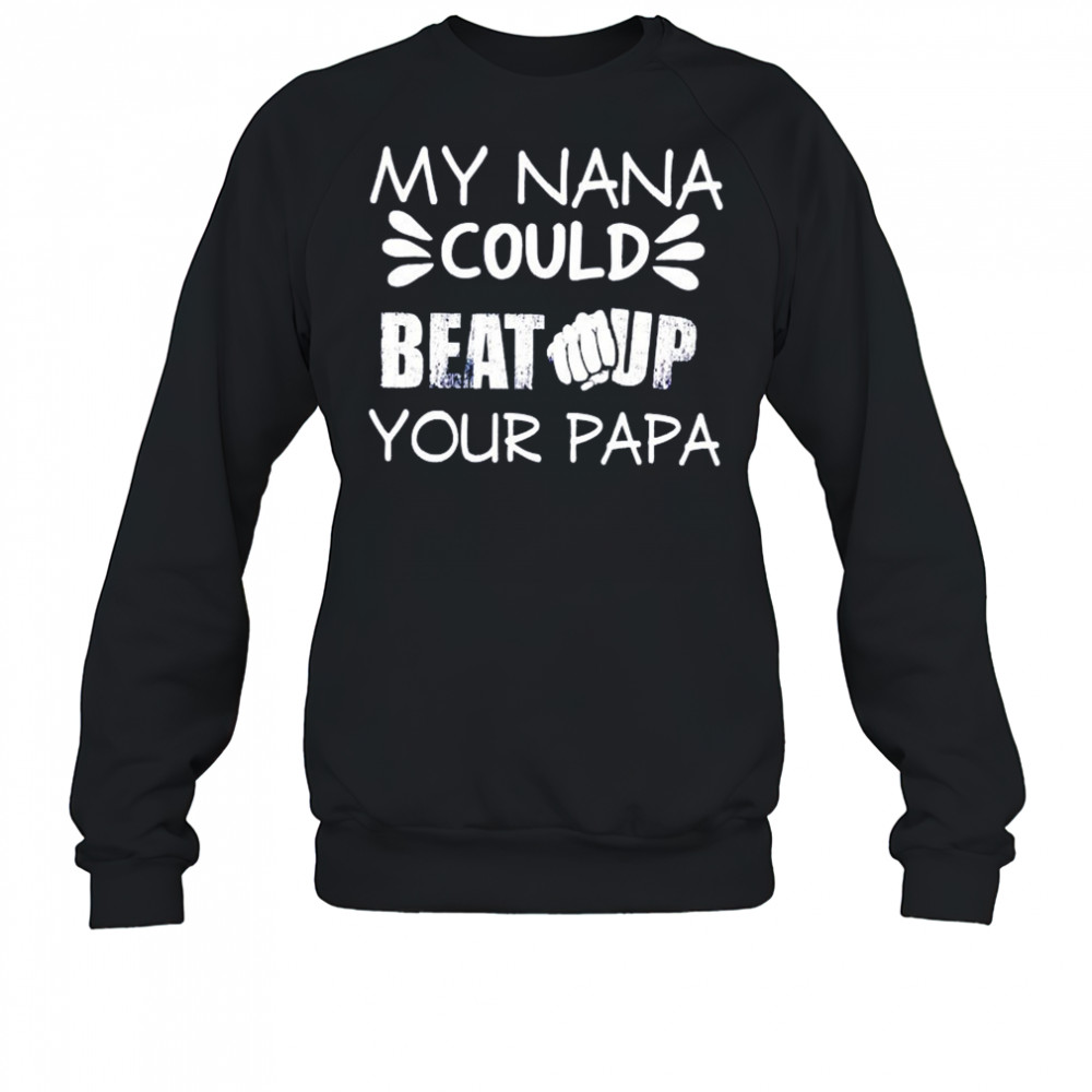 My nana could beat up your papa shirt Sweatshirt