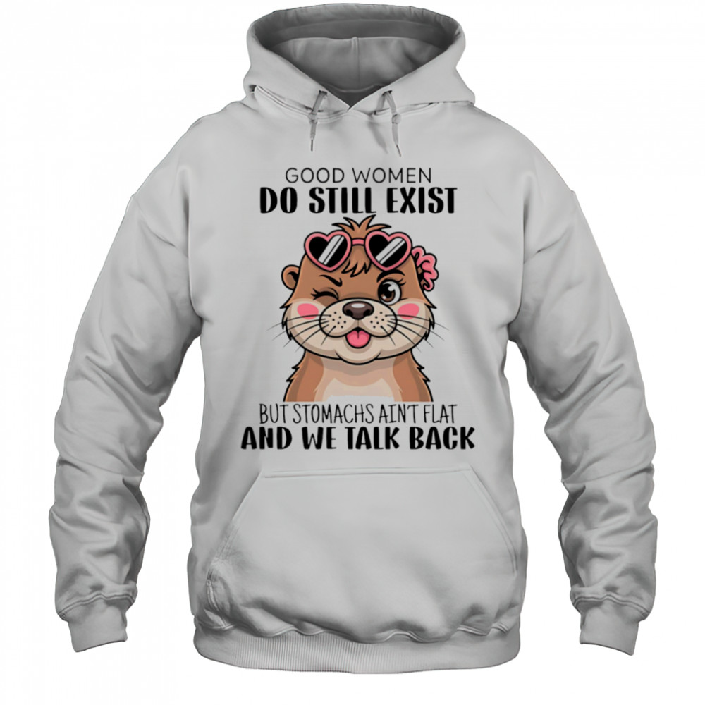 Otter good women do still exist but stomachs ain’t flat and we talk back shirt Hoodie