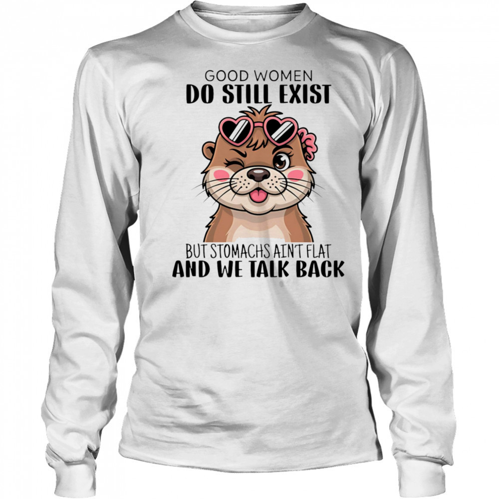 Otter good women do still exist but stomachs ain’t flat and we talk back shirt Long Sleeved