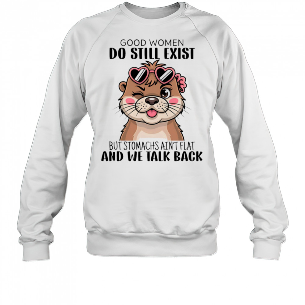 Otter good women do still exist but stomachs ain’t flat and we talk back shirt Sweatshirt