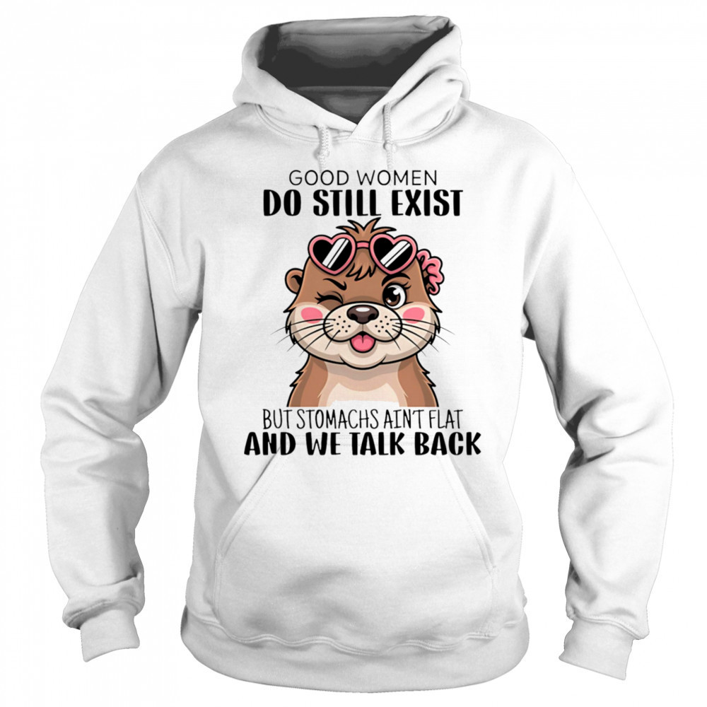 Otter good women do still exist but stomachs ain’t flat and we talk back shirt Sweatshirt