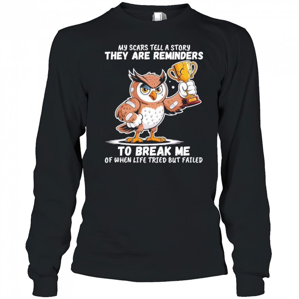 Owl my scars tell a story they are reminders to break me of when life tried but failed shirt Long Sleeved