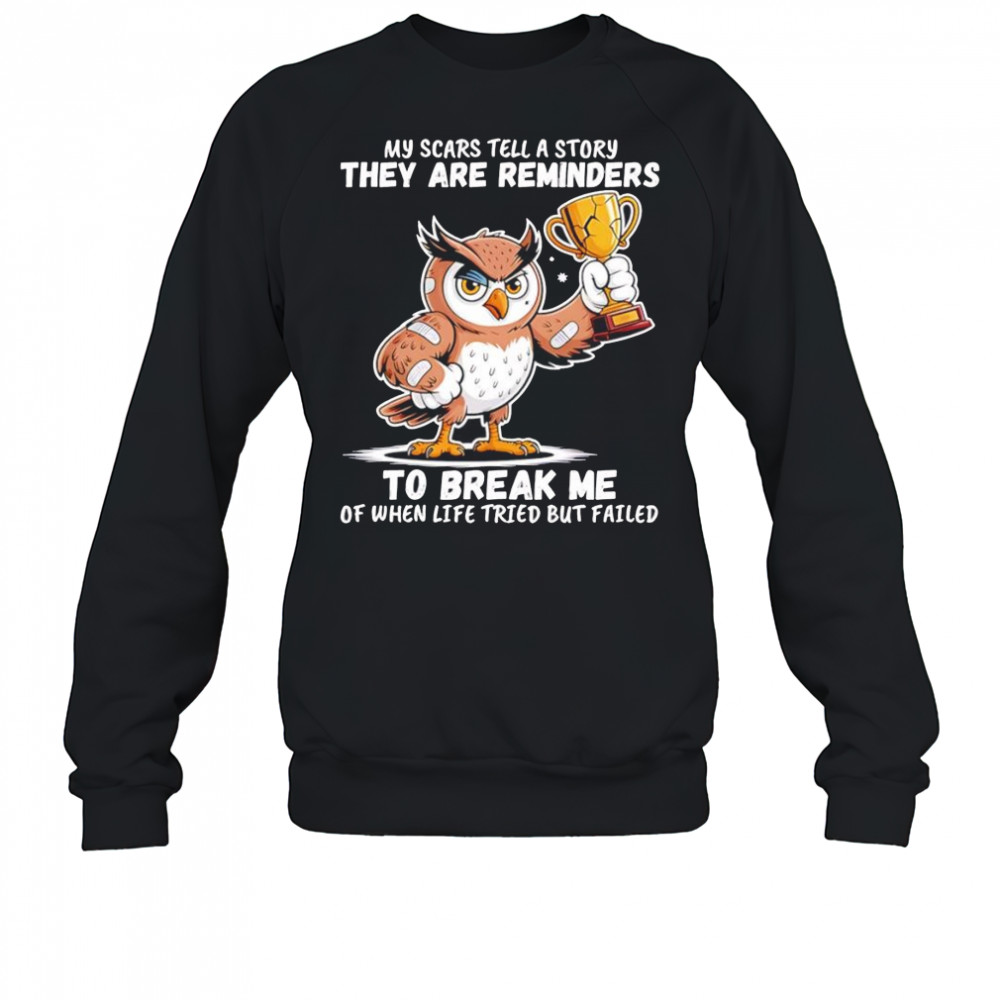 Owl my scars tell a story they are reminders to break me of when life tried but failed shirt Sweatshirt