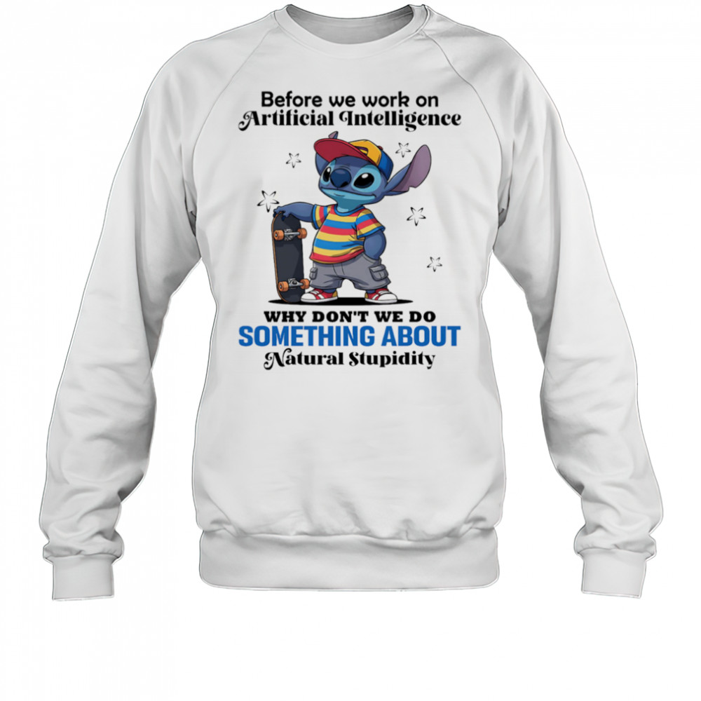 Stitch before we work on Artificial intelligence why don’t we do something about natural stupidity shirt Sweatshirt