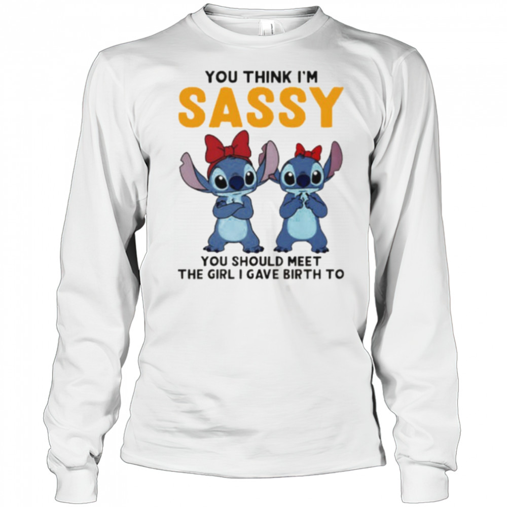 Stitchs you think I’m sassy you should meet the girl I gave birth to shirt Long Sleeved
