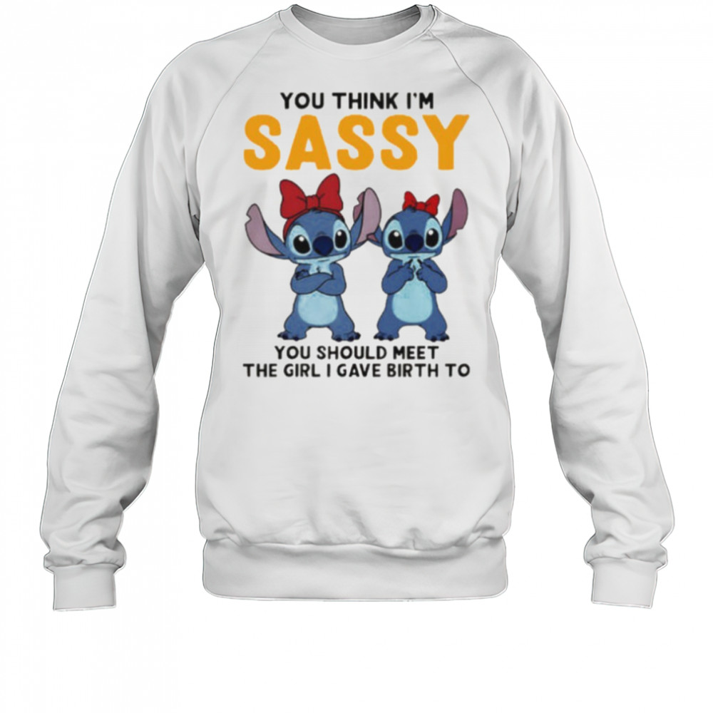 Stitchs you think I’m sassy you should meet the girl I gave birth to shirt Sweatshirt