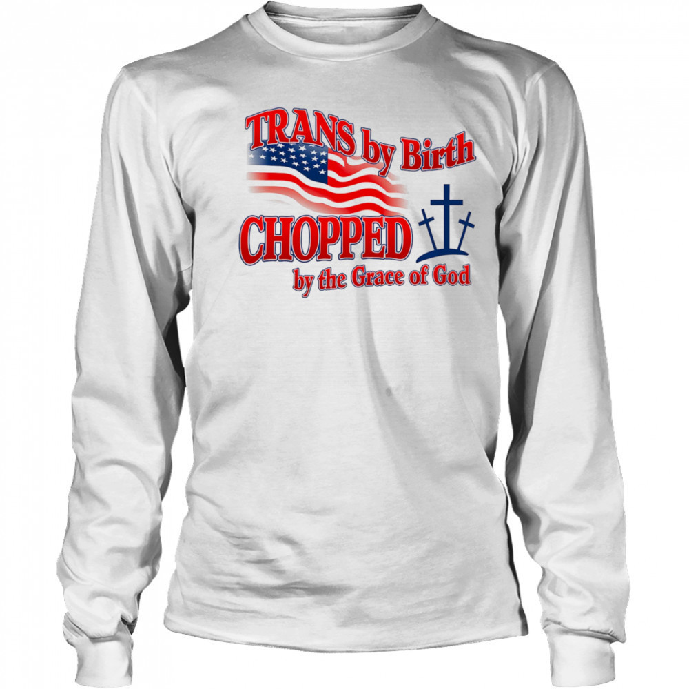 Trans by birth chopped by the Grace of God shirt Long Sleeved