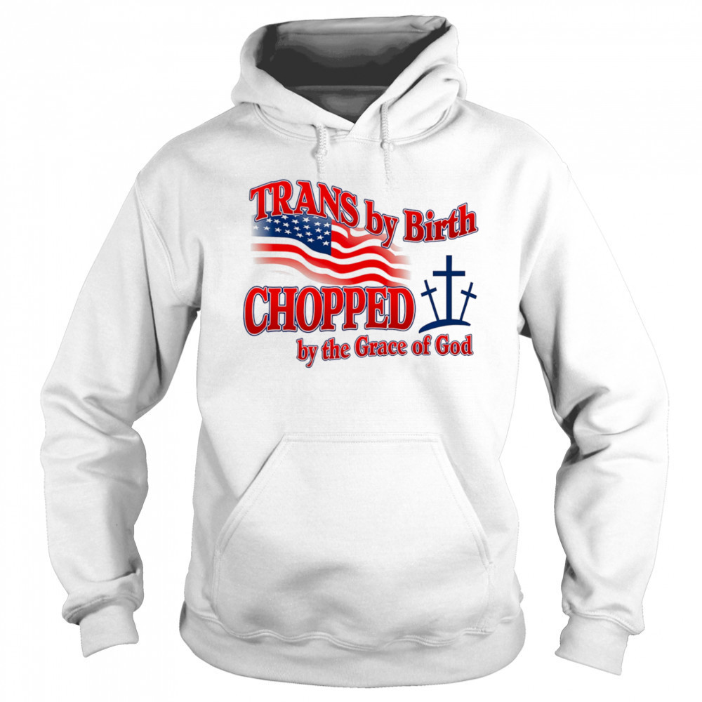 Trans by birth chopped by the Grace of God shirt Sweatshirt