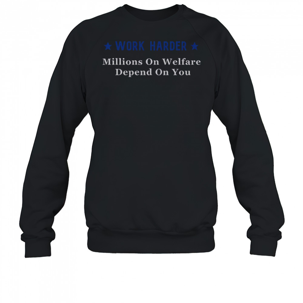 Work Harder Millions On Welfare Depend On You T-Shirt Sweatshirt