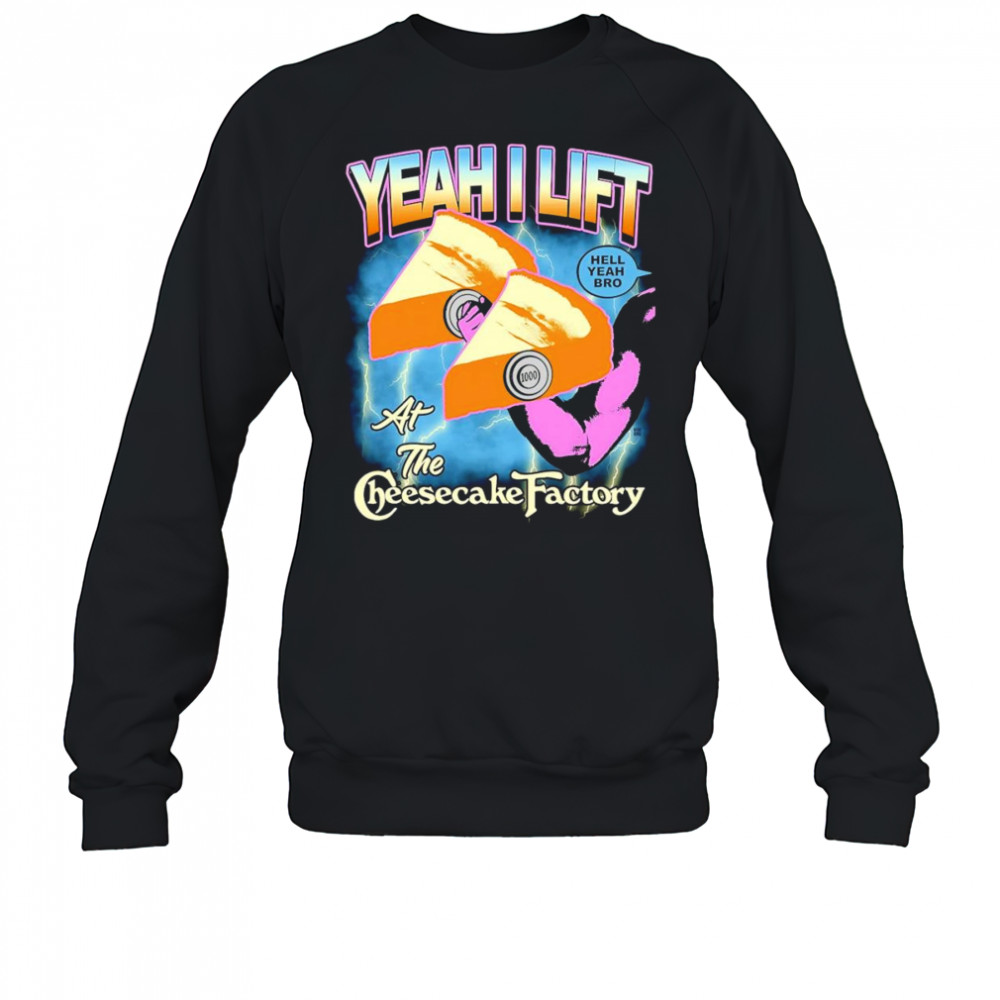 Yeah I lift at the cheesecake factory shirt Sweatshirt