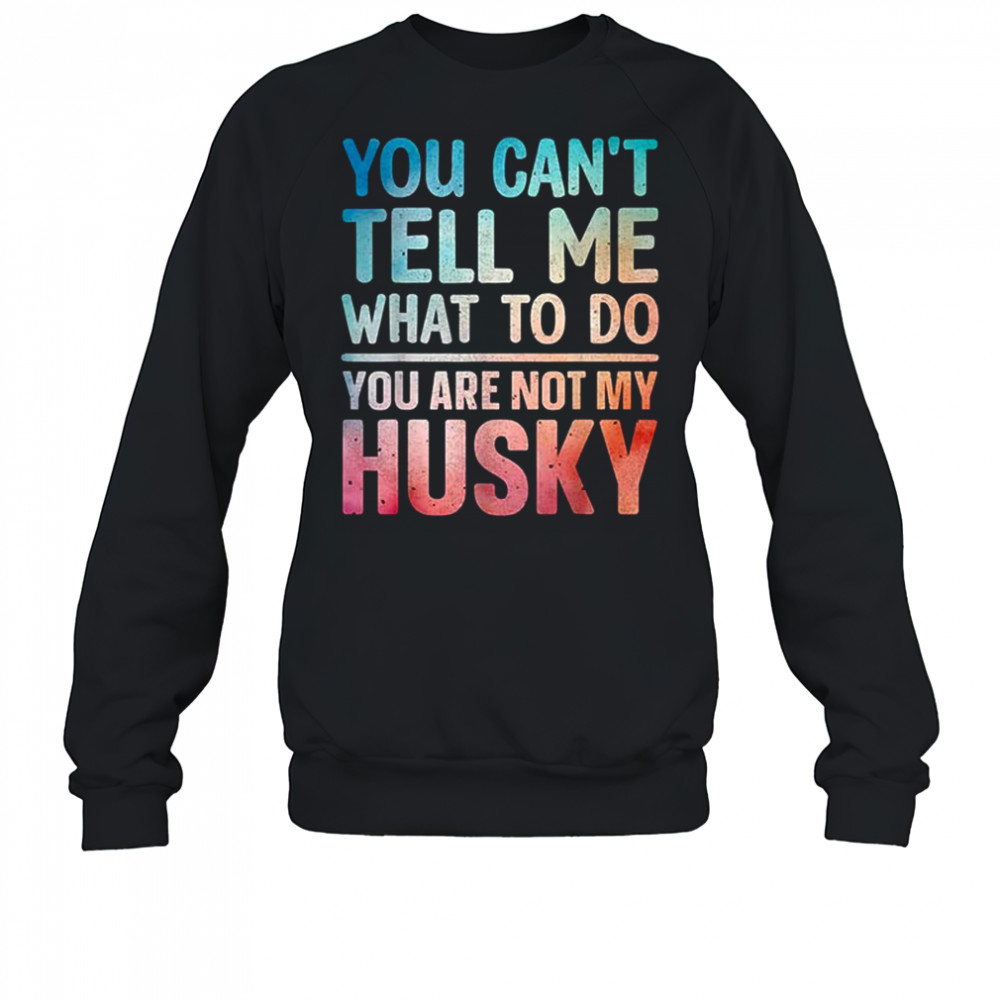 You can’t tell me what to do Husky shirt Sweatshirt