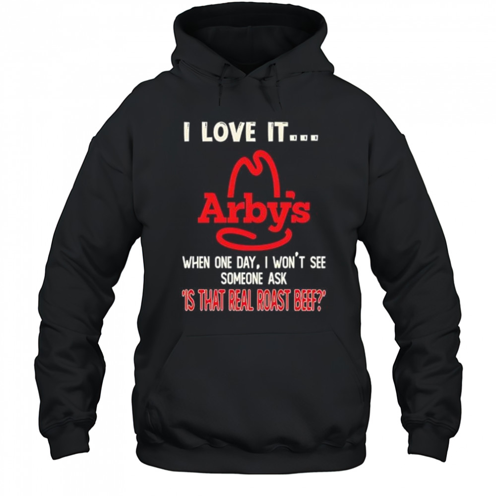 Arby’s I love it when one day I won’t see someone ask ‘is that real roast beef shirt Hoodie