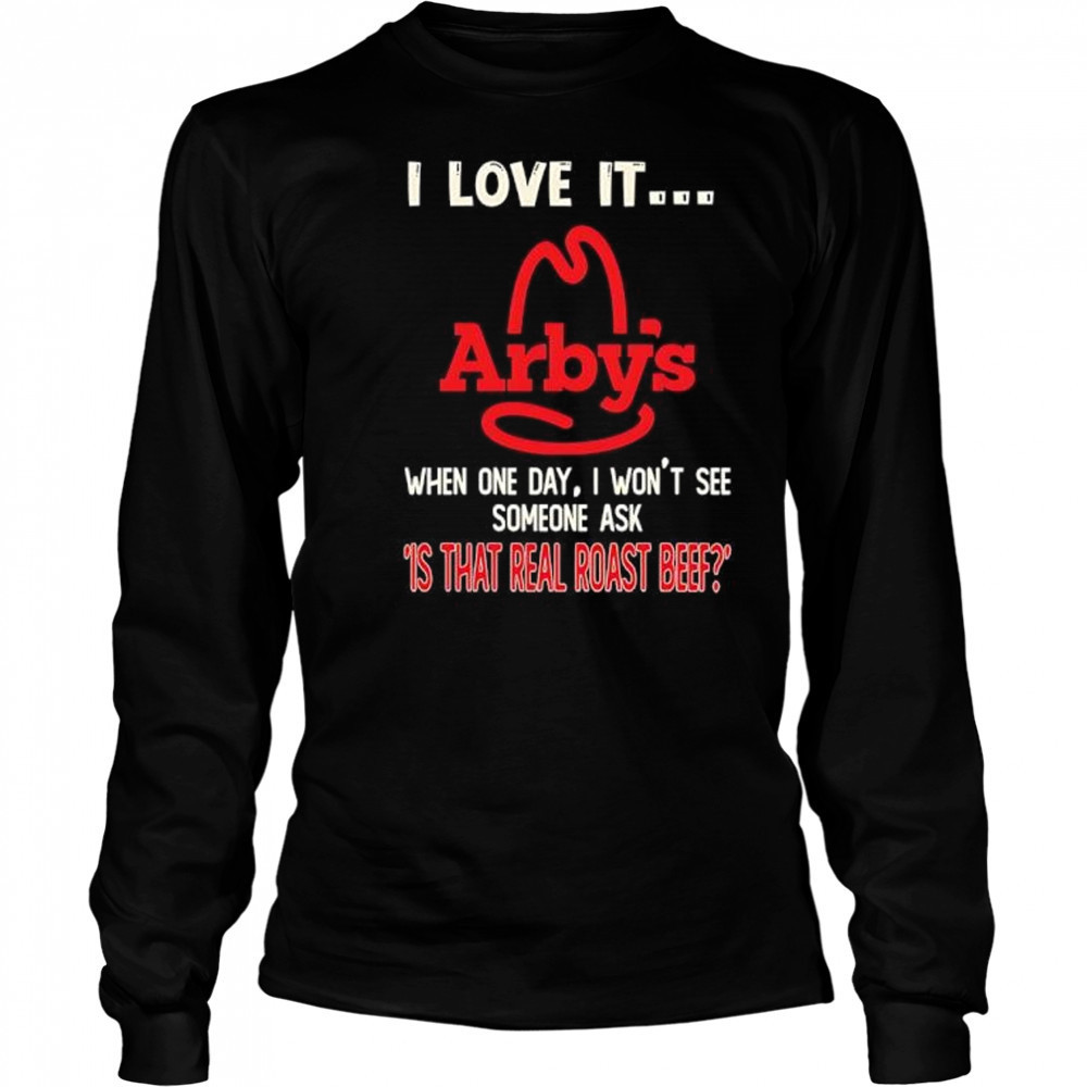 Arby’s I love it when one day I won’t see someone ask ‘is that real roast beef shirt Long Sleeved