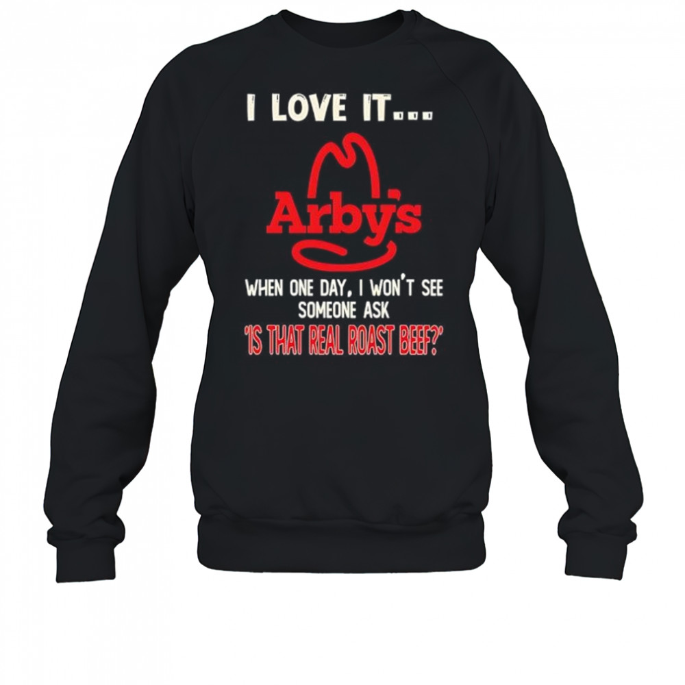 Arby’s I love it when one day I won’t see someone ask ‘is that real roast beef shirt Sweatshirt