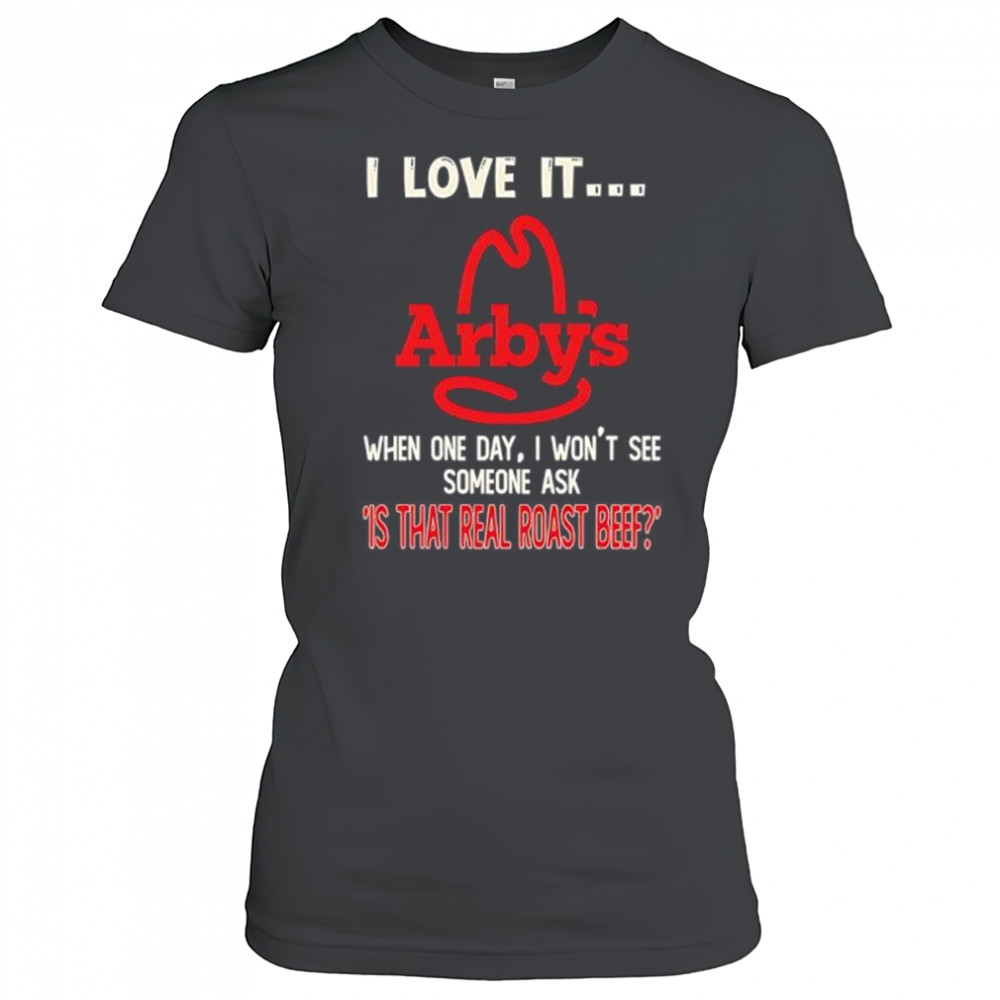 Arby’s I love it when one day I won’t see someone ask ‘is that real roast beef shirt Women's T-shirt