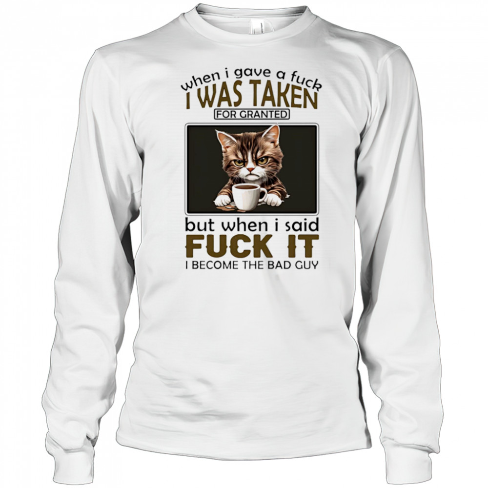Grumpy cat when I gave a fuck I was taken for granted but when I said fuck it I become the bad guy shirt Long Sleeved