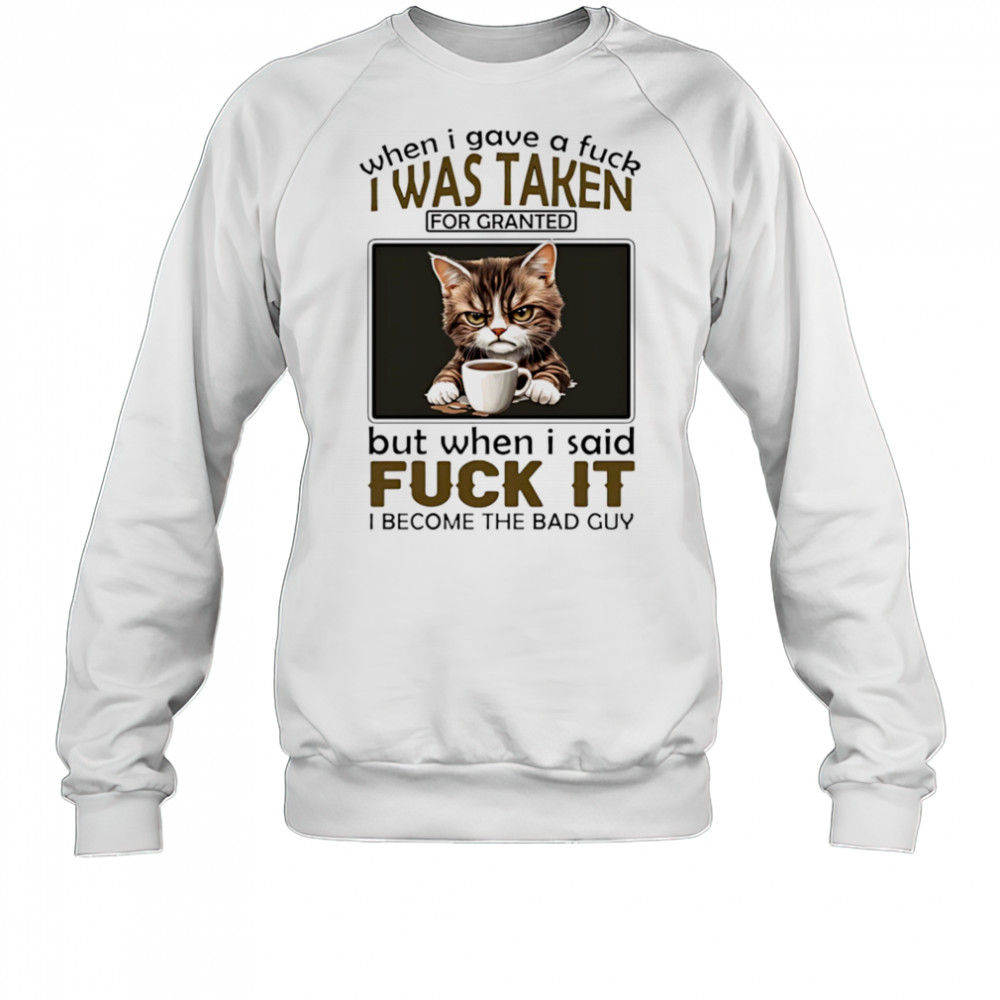 Grumpy cat when I gave a fuck I was taken for granted but when I said fuck it I become the bad guy shirt Sweatshirt