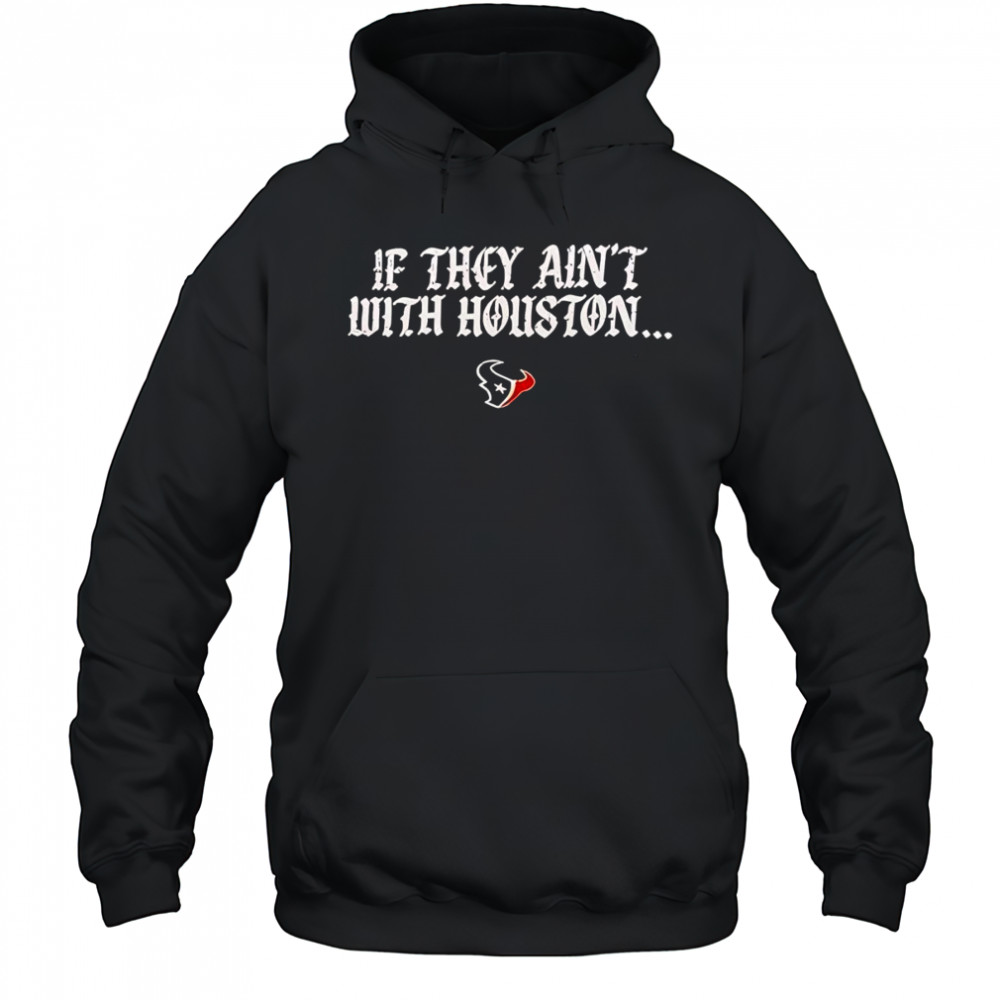 If they ain’t with Houston Texans 2025 shirt Hoodie