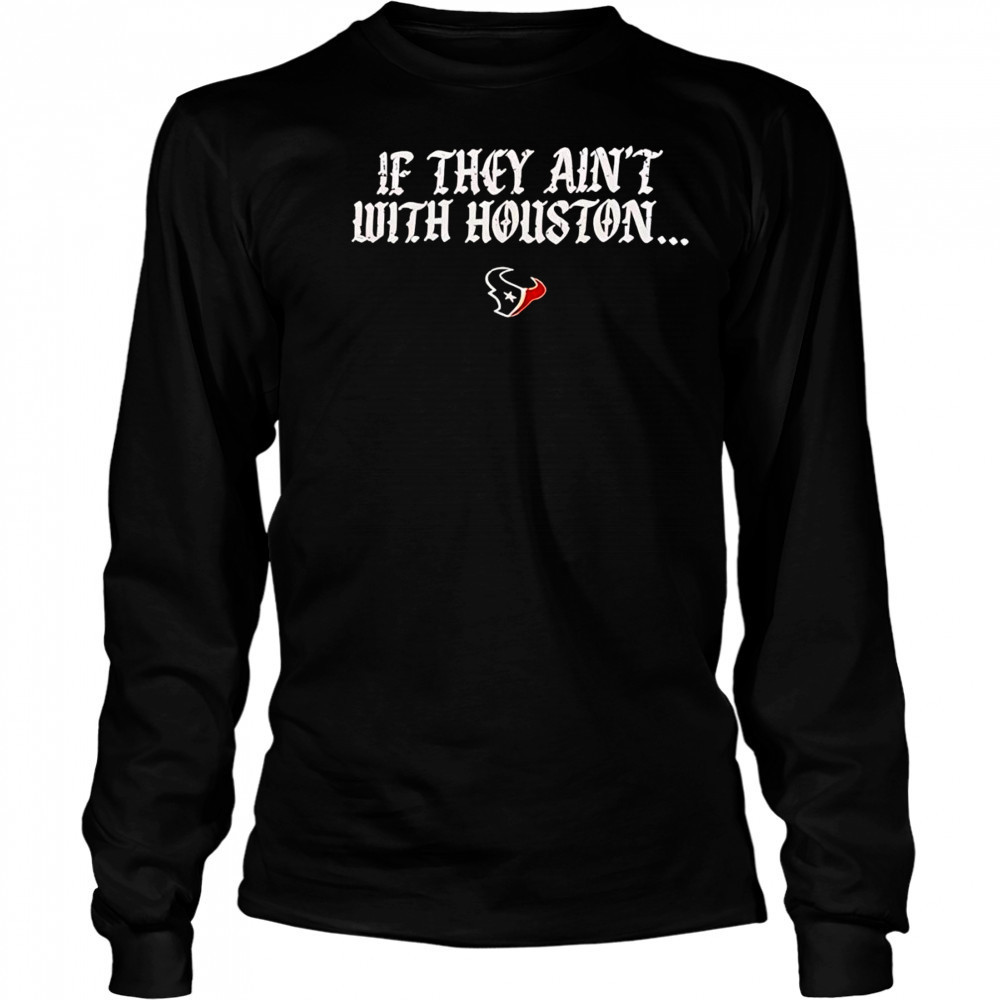 If they ain’t with Houston Texans 2025 shirt Long Sleeved