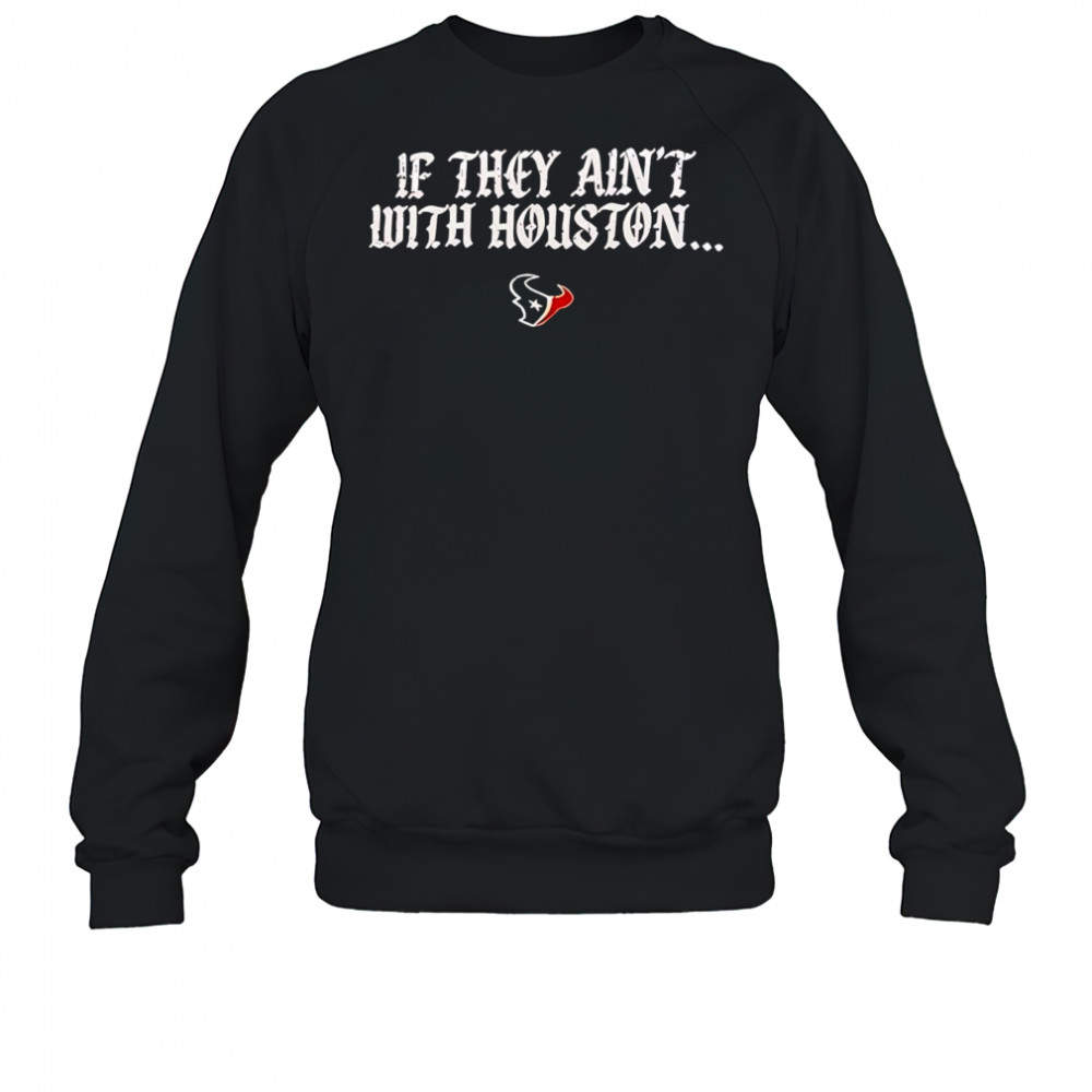 If they ain’t with Houston Texans 2025 shirt Sweatshirt