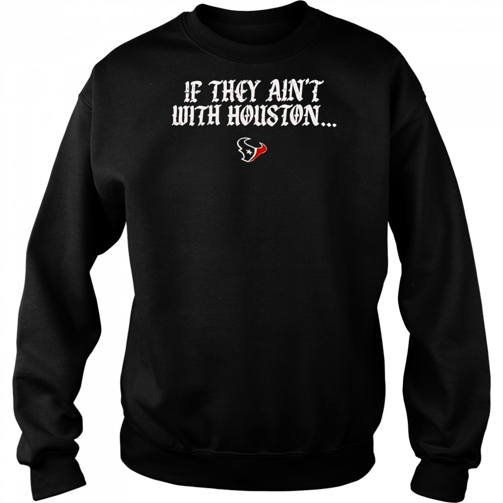 If they ain’t with Houston Texans 2025 shirt Hoodie