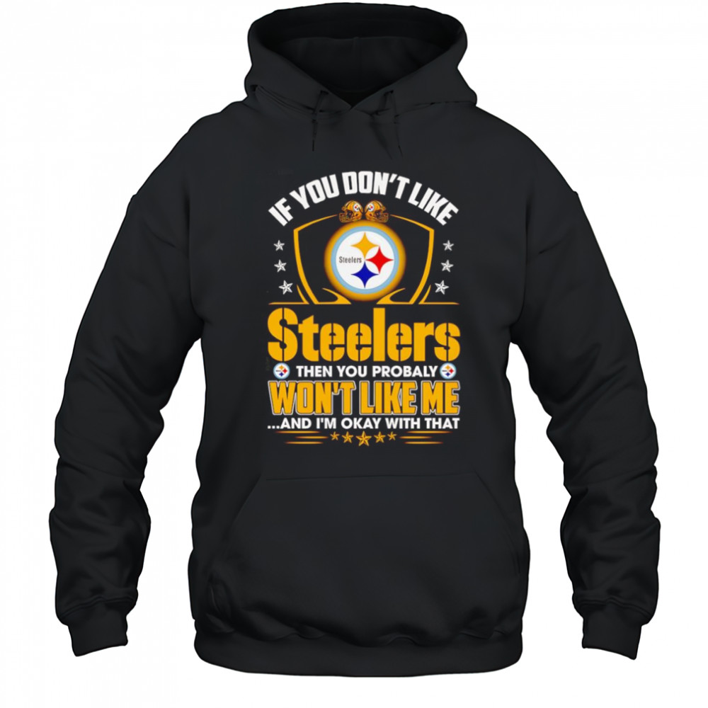 If you don’t like Steelers then you probably won’t like me and I’m okay with that shirt Hoodie