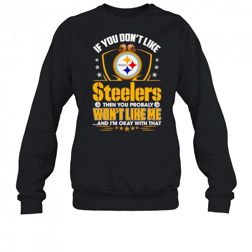 If you don’t like Steelers then you probably won’t like me and I’m okay with that shirt Sweatshirt