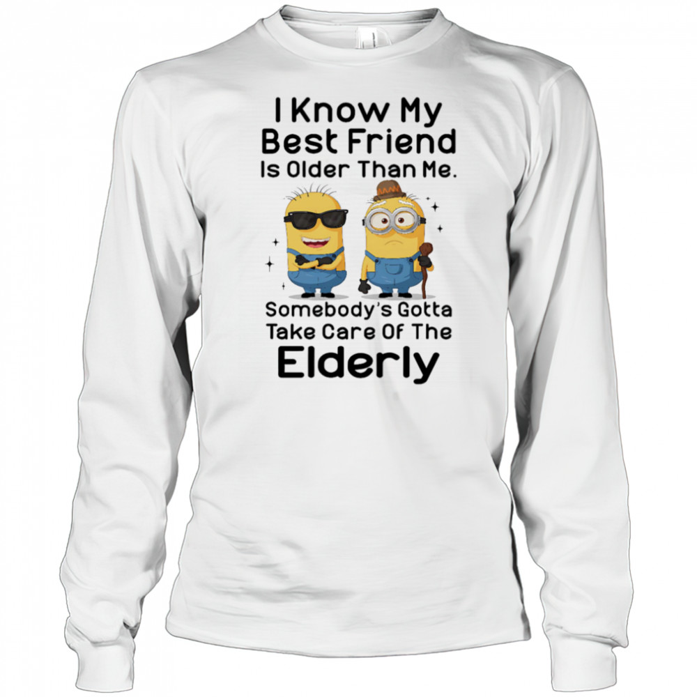 Minion I know my best friend is older than me somebody’s gotta take care of the elderly shirt Long Sleeved