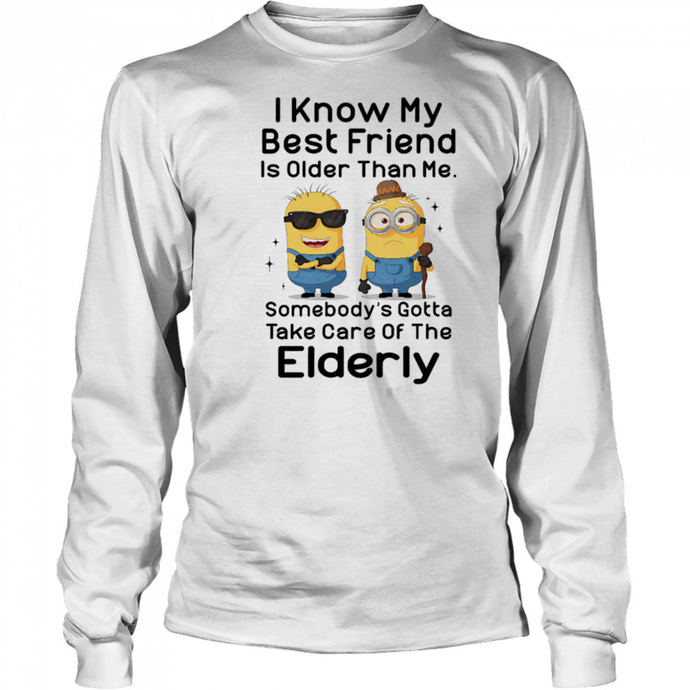 Minion I know my best friend is older than me somebody’s gotta take care of the elderly shirt Long Sleeved