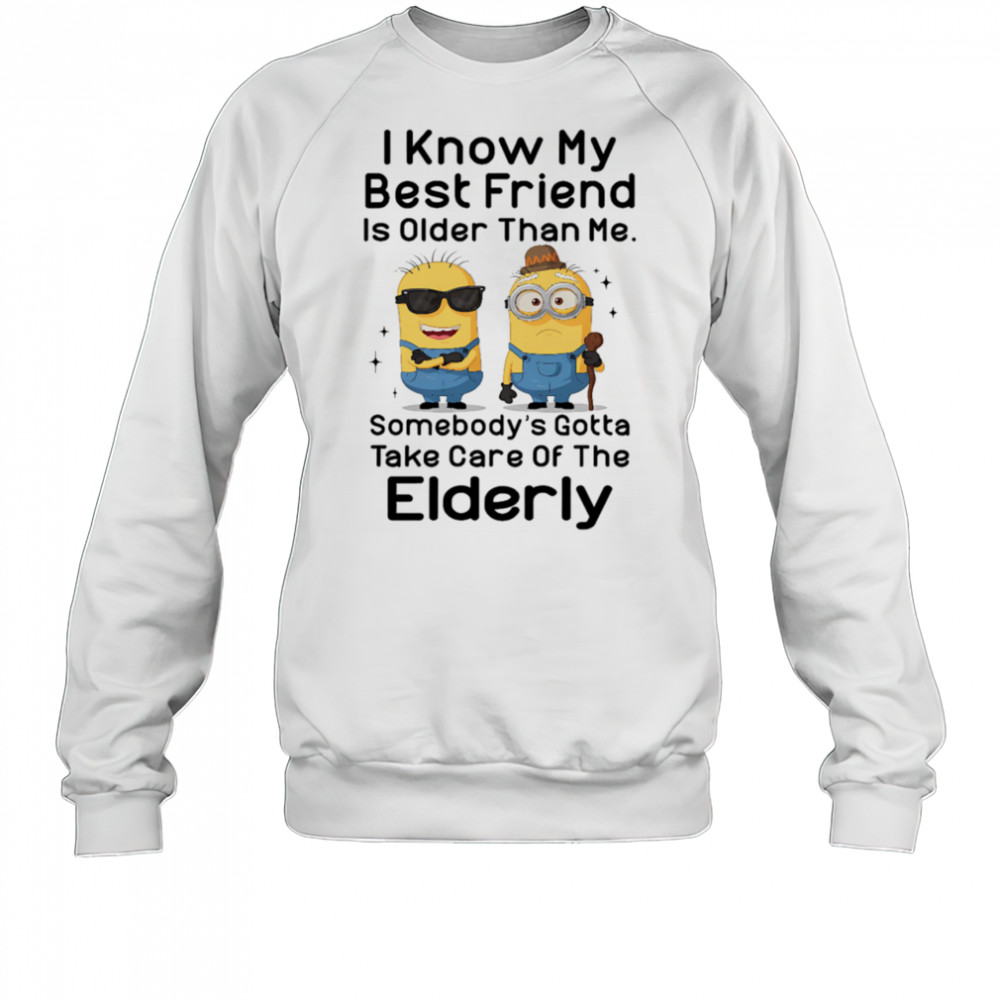 Minion I know my best friend is older than me somebody’s gotta take care of the elderly shirt Sweatshirt