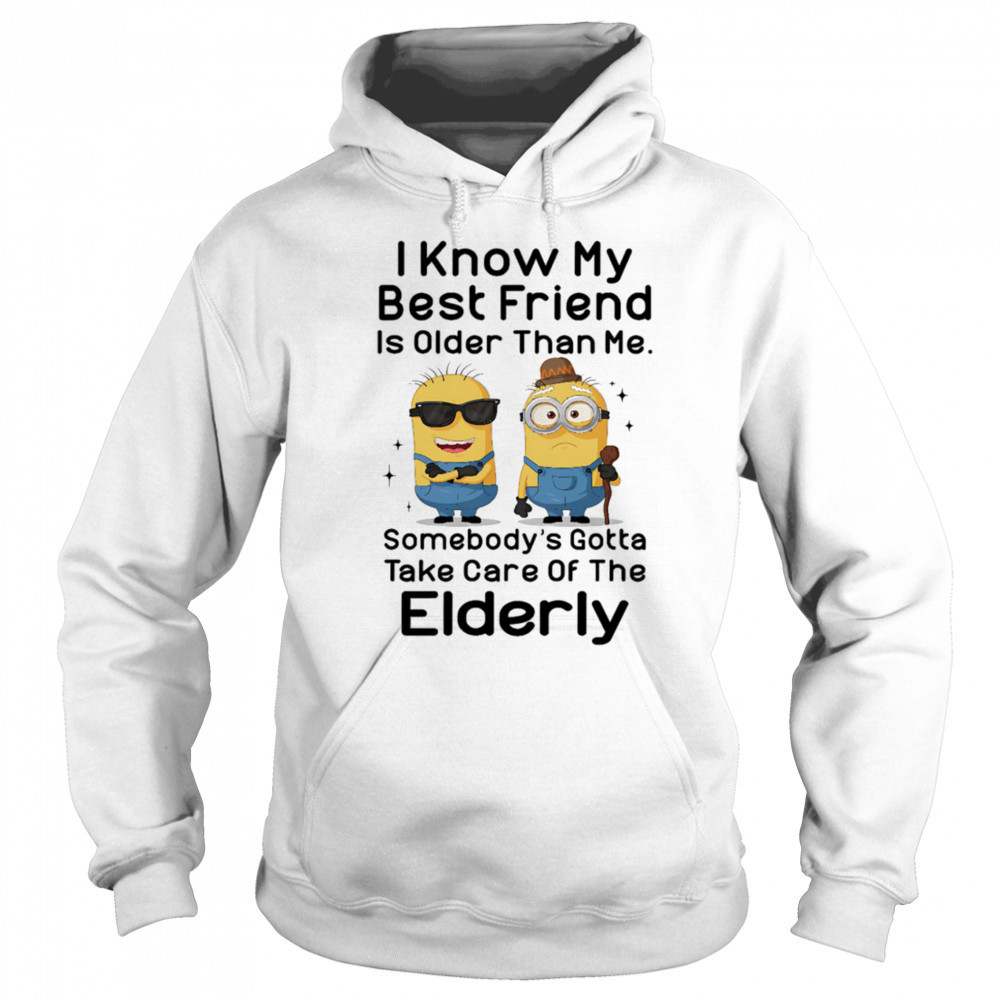 Minion I know my best friend is older than me somebody’s gotta take care of the elderly shirt Sweatshirt