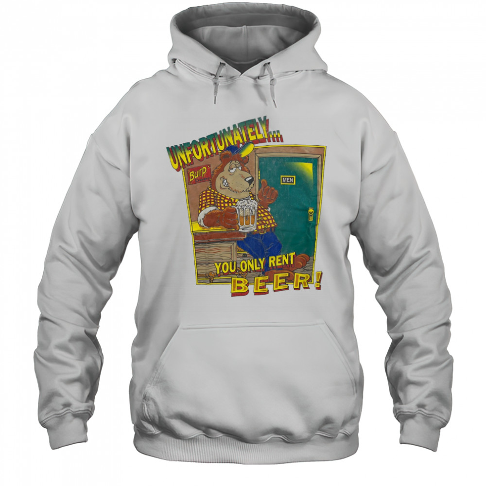 Unfortunately Burp Beer you only rent Beer shirt Hoodie