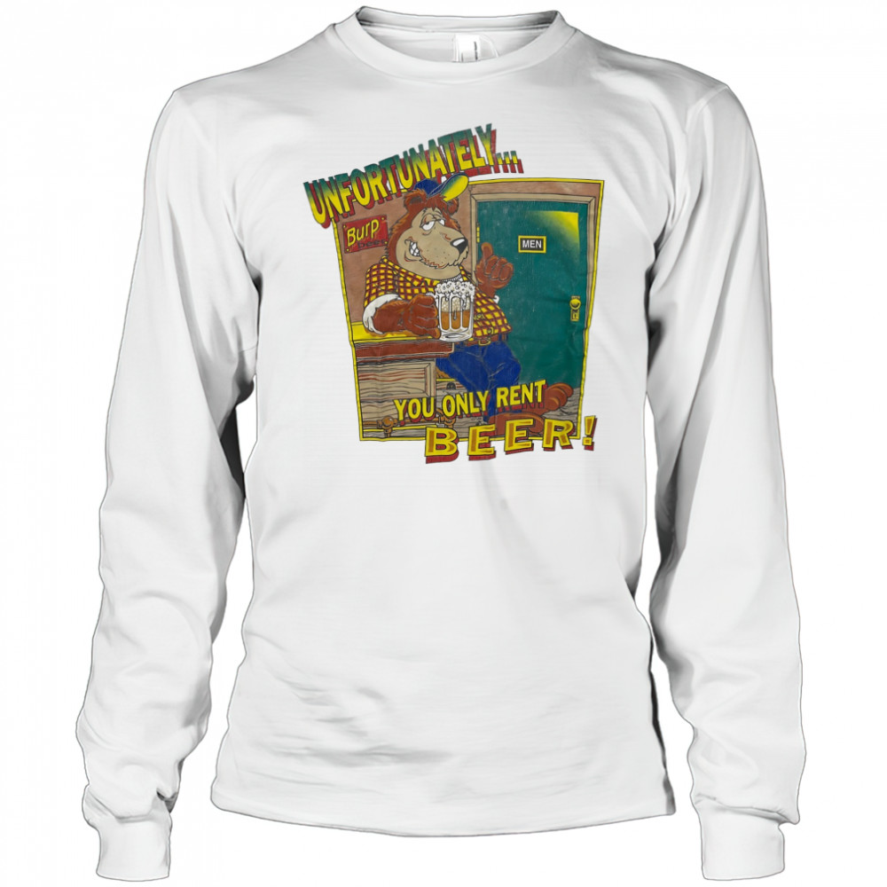 Unfortunately Burp Beer you only rent Beer shirt Long Sleeved