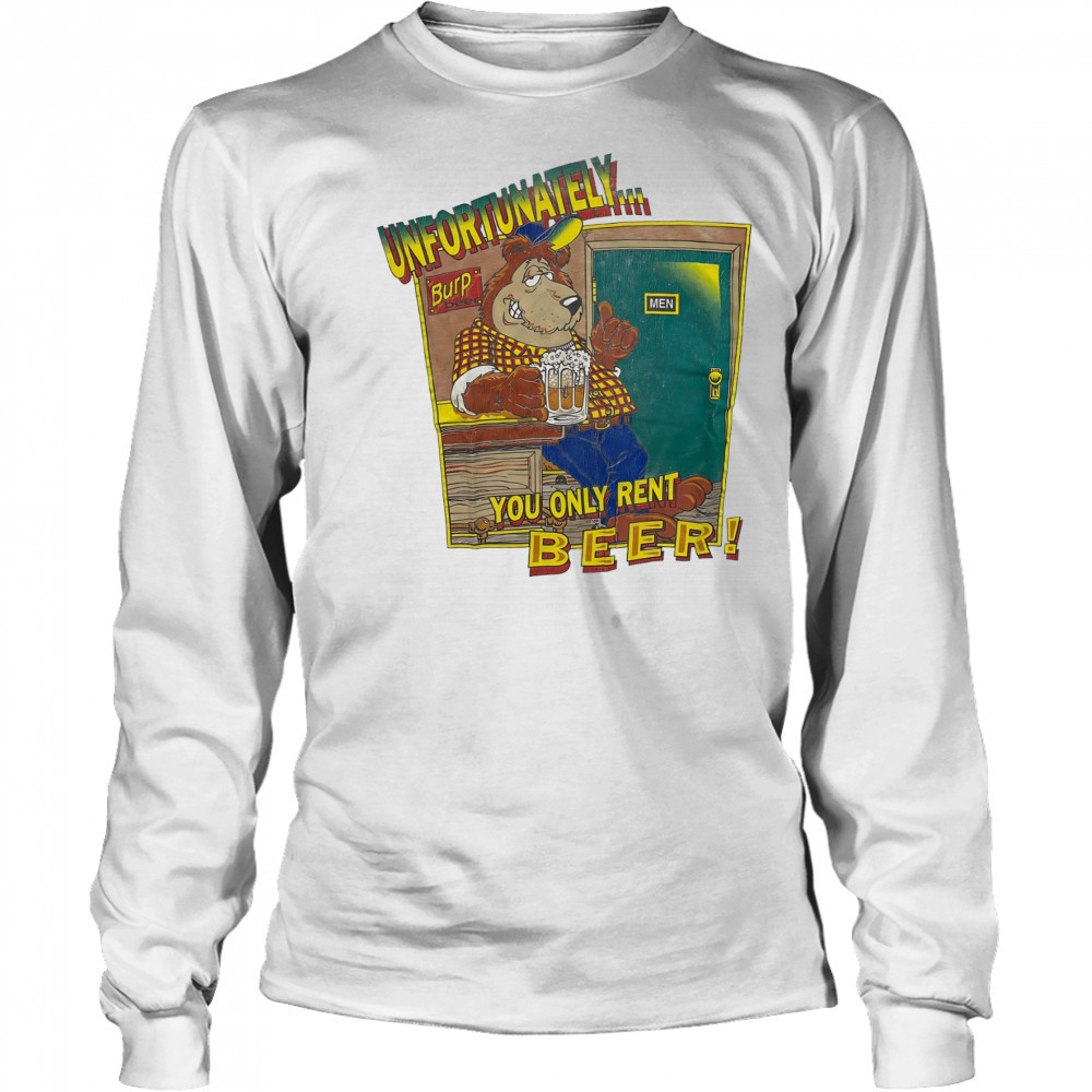 Unfortunately Burp Beer you only rent Beer shirt Long Sleeved