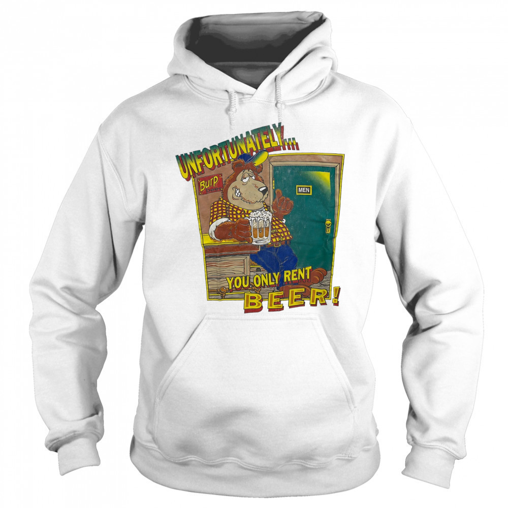 Unfortunately Burp Beer you only rent Beer shirt Sweatshirt