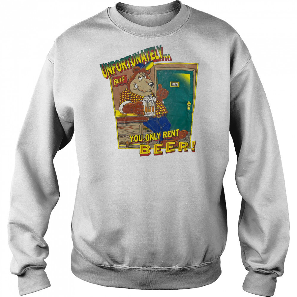 Unfortunately Burp Beer you only rent Beer shirt Hoodie