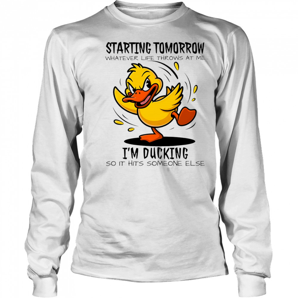 Duck starting tomorrow whatever life throws at the I’m ducking shirt Long Sleeved