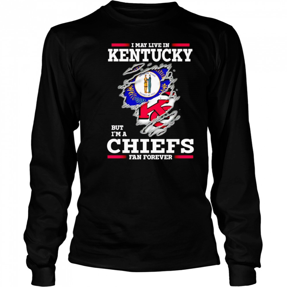 I may live in Kentucky but I’m a Kansas City Chiefs fan forever shirt Long Sleeved