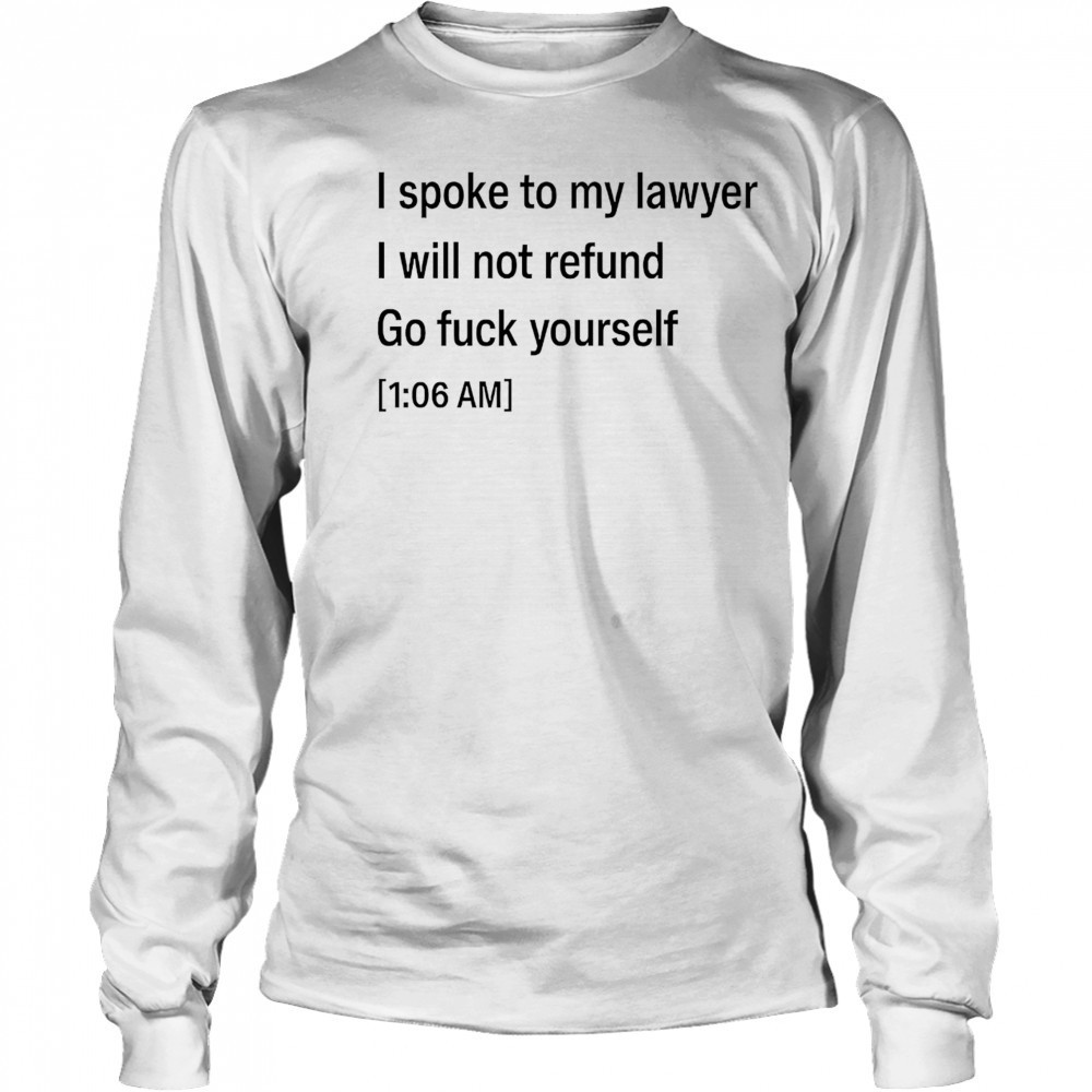 I spoke to my lawyer I will not refund go fuck yourself shirt Long Sleeved