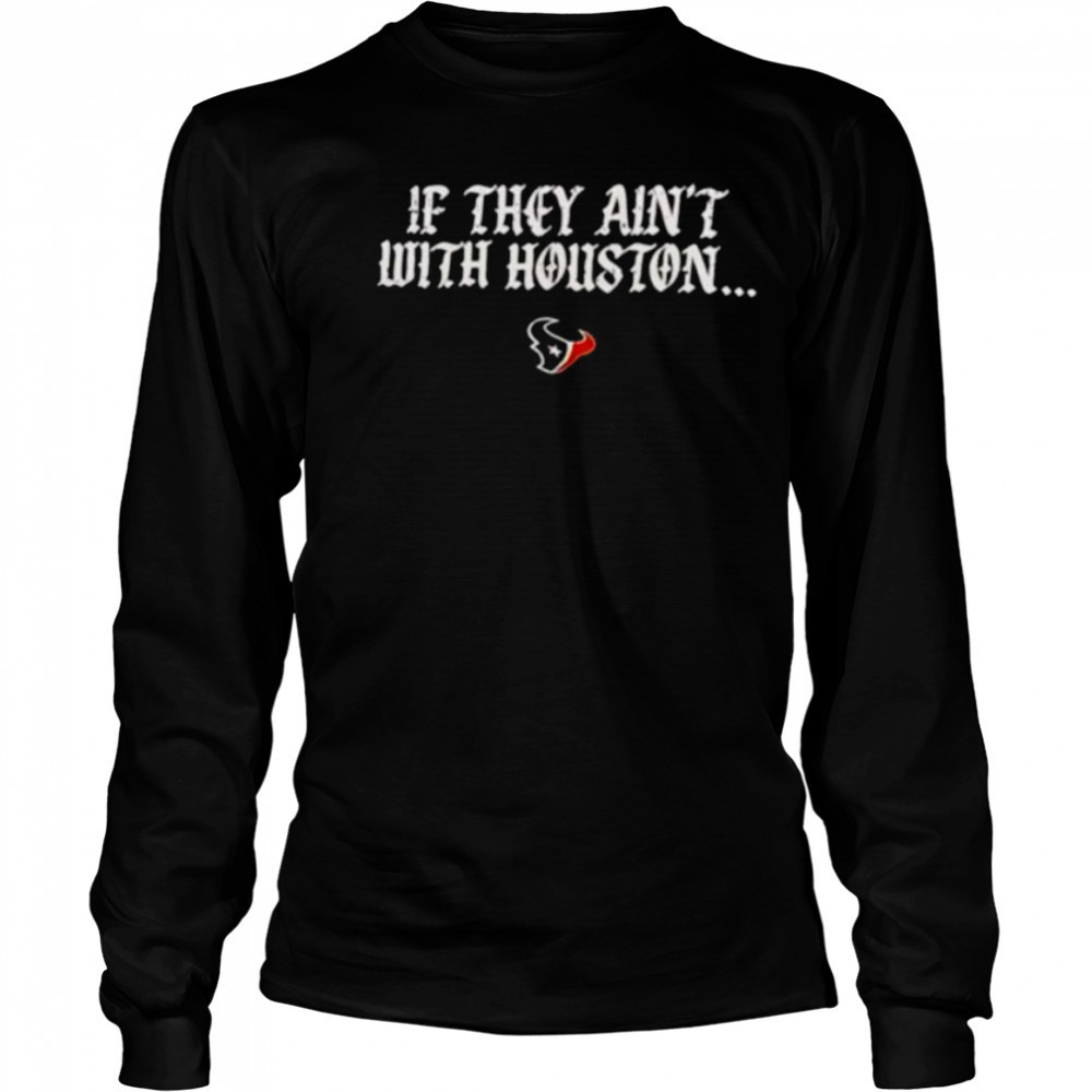 If they ain’t with Houston Texans 2025 shirt Long Sleeved