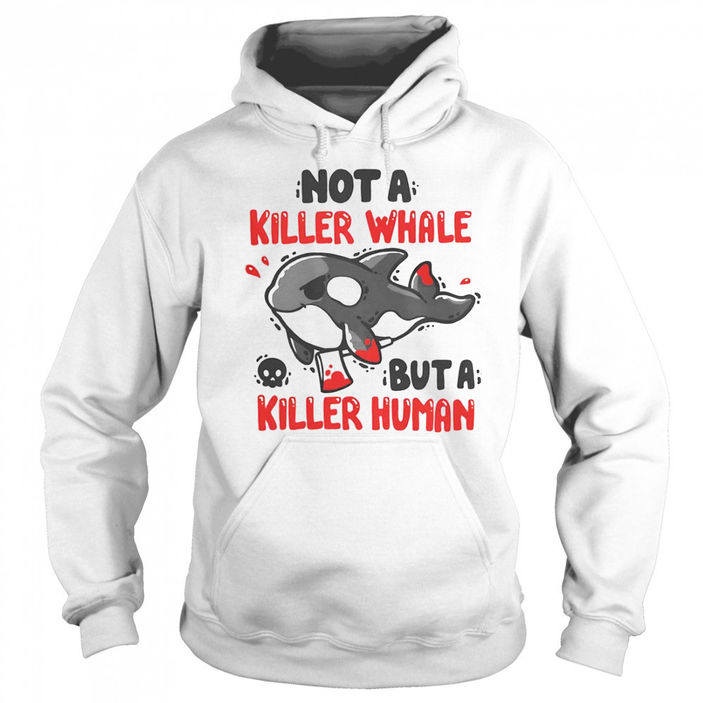 Not A Killer Whale But A Killer Human T-Shirt Sweatshirt