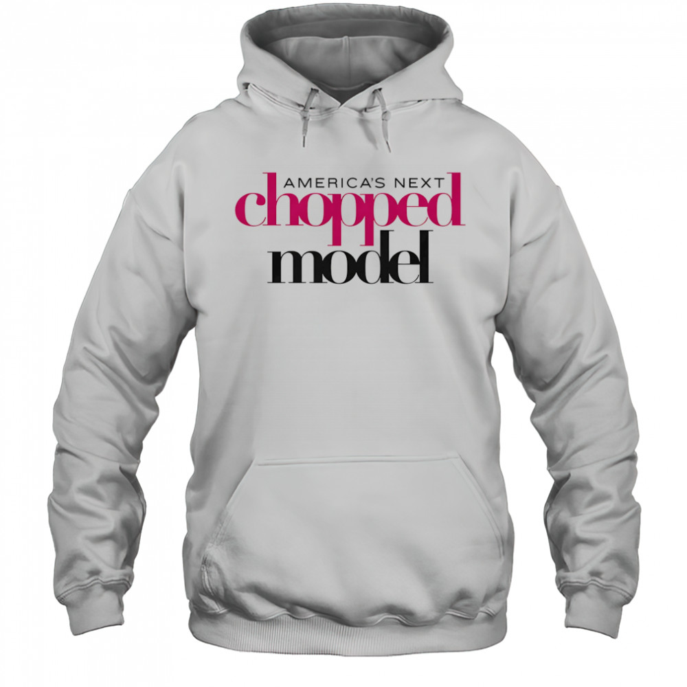 America’s Next Chopped Model shirt Hoodie