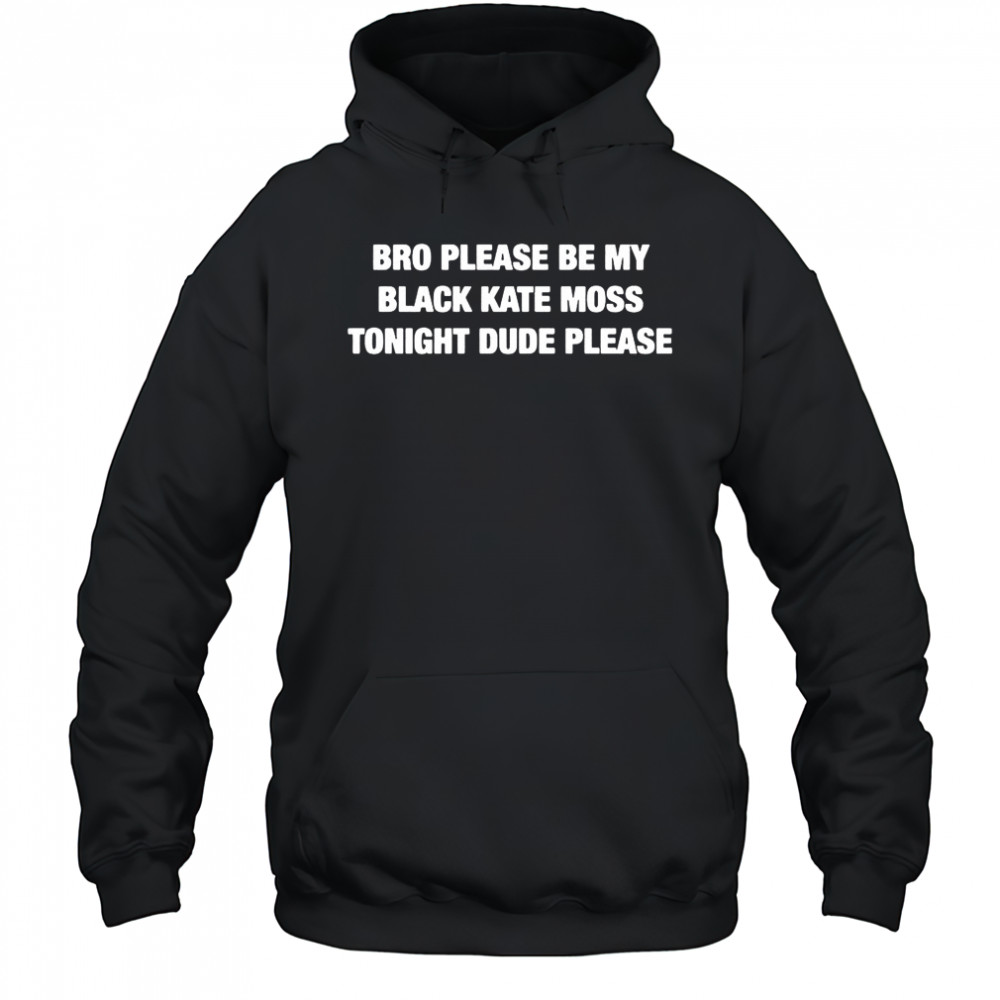 Bro please be my black kate moss tonight dude please shirt Hoodie