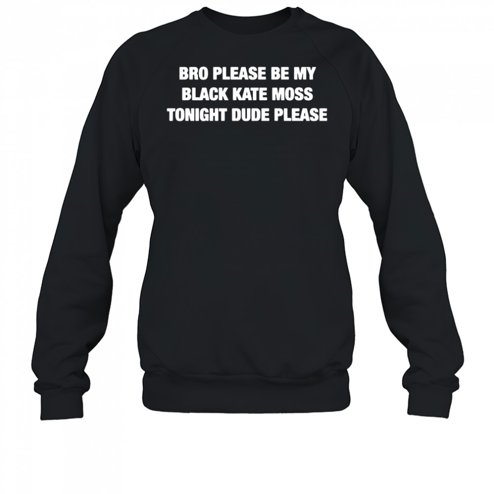 Bro please be my black kate moss tonight dude please shirt Sweatshirt