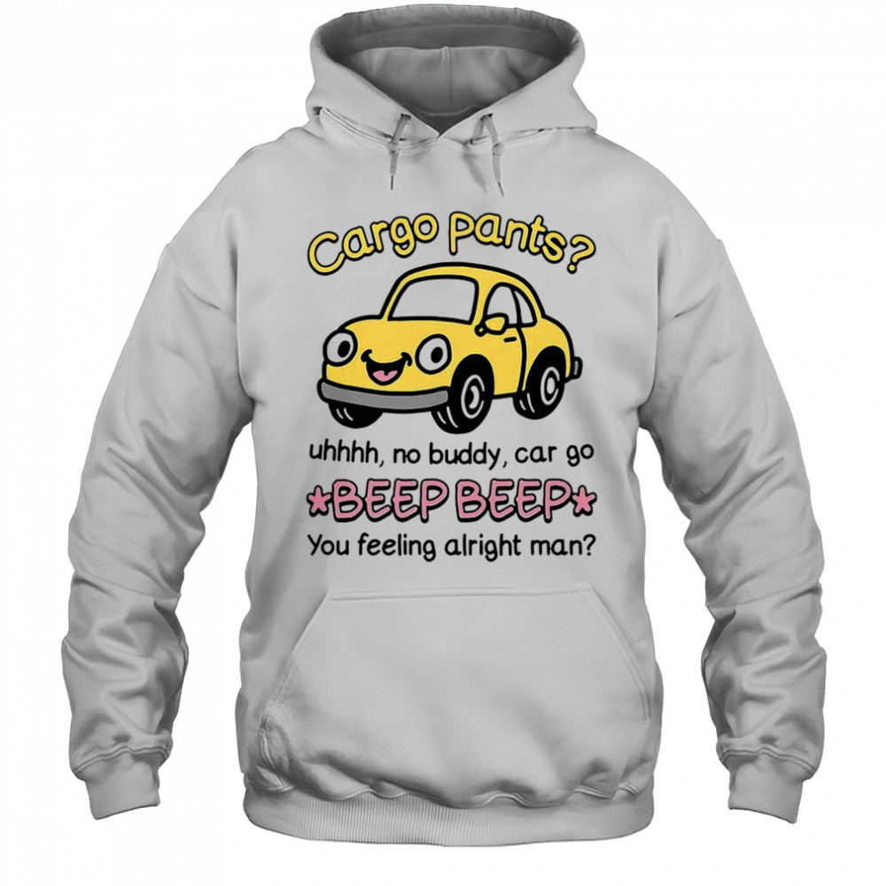 Cargo pants uhhh no buddy car go beep beep you feeling alright man shirt Hoodie
