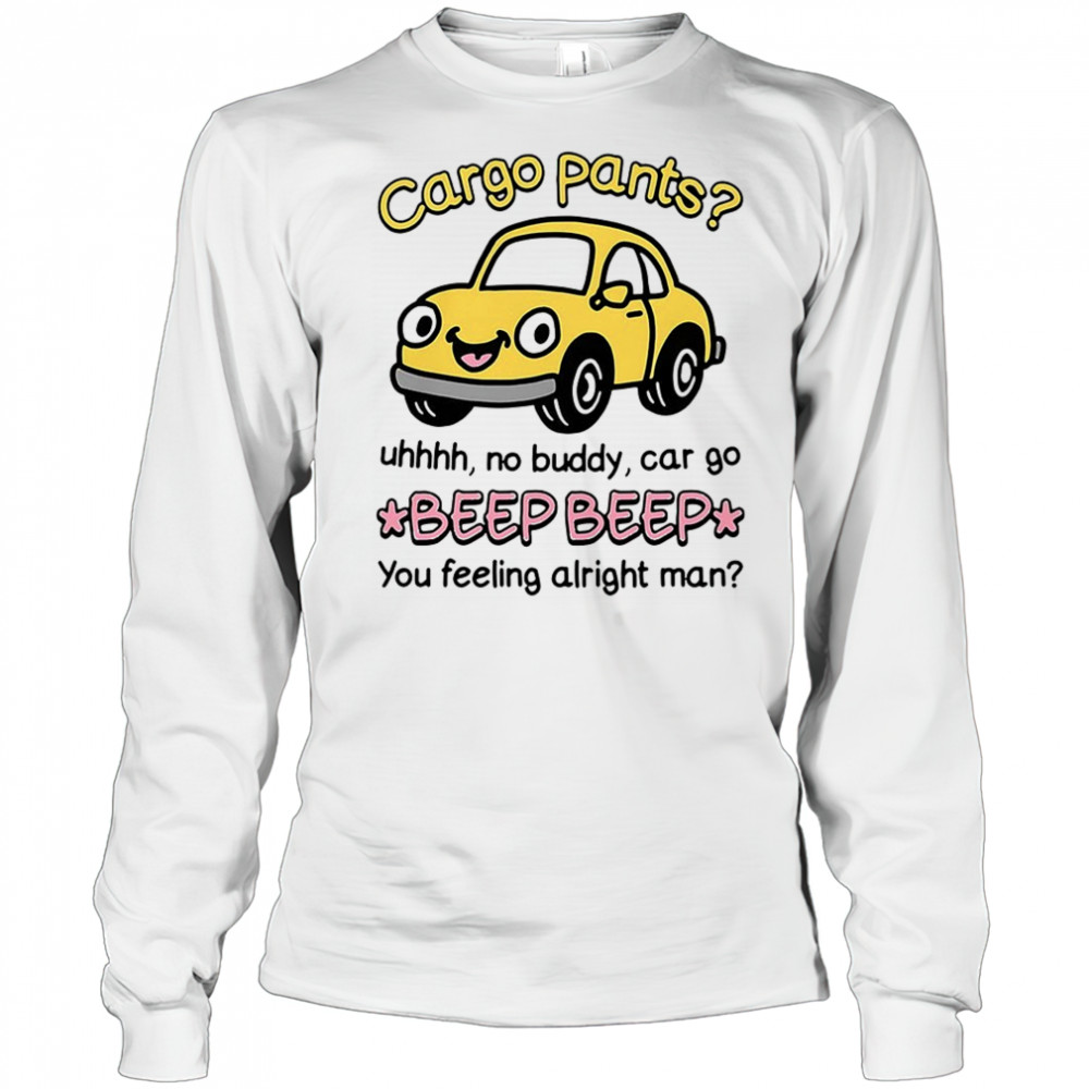 Cargo pants uhhh no buddy car go beep beep you feeling alright man shirt Long Sleeved