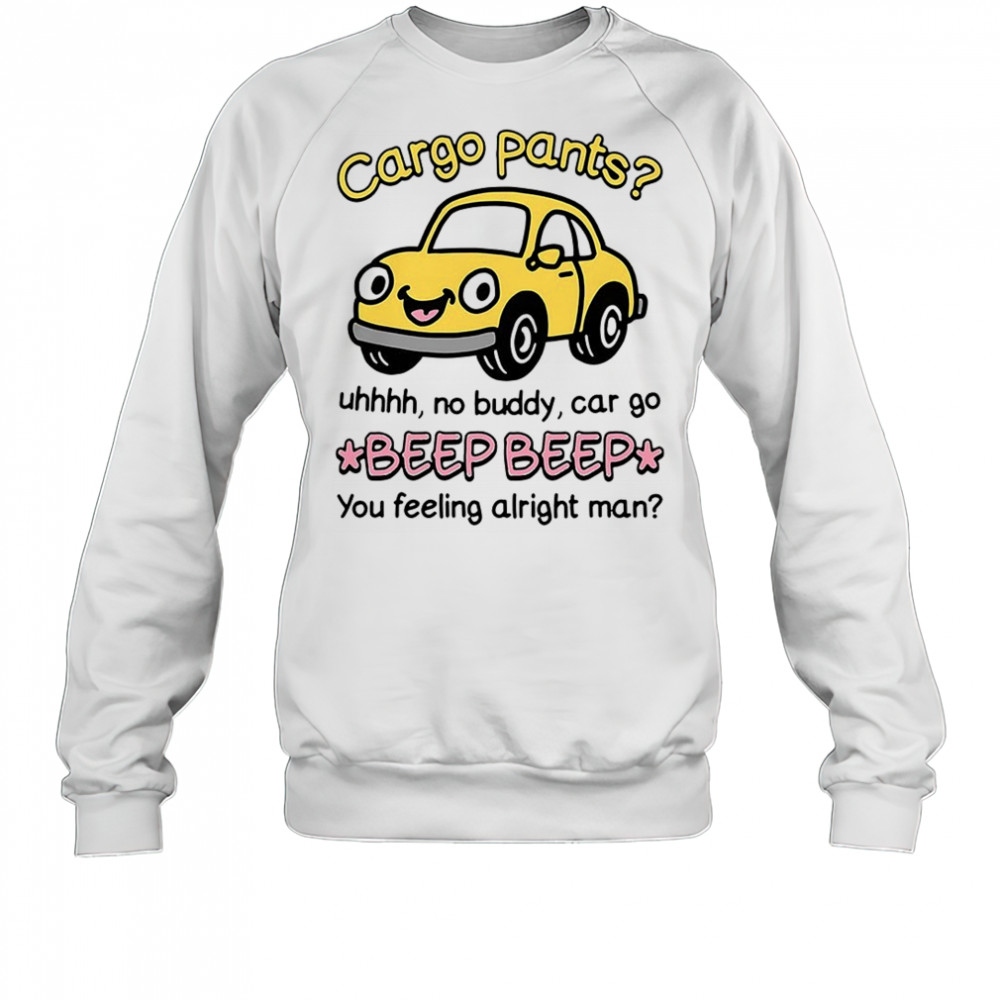 Cargo pants uhhh no buddy car go beep beep you feeling alright man shirt Sweatshirt