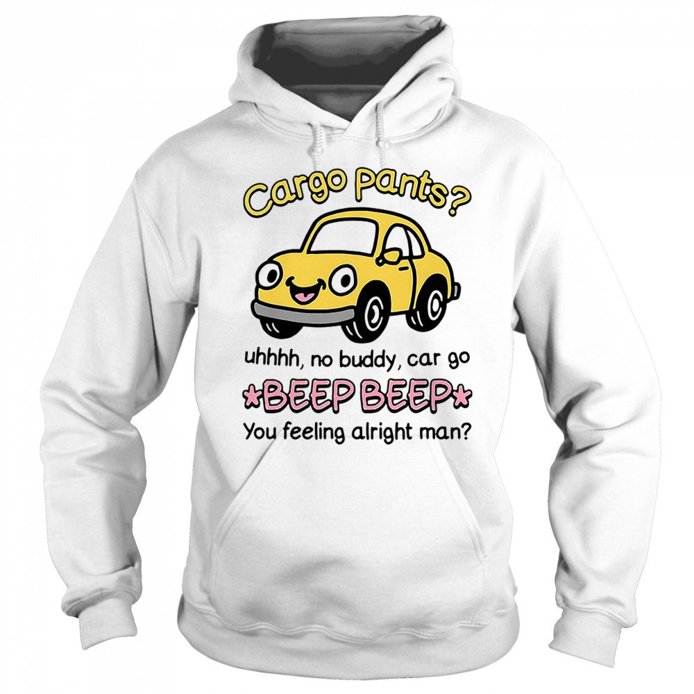 Cargo pants uhhh no buddy car go beep beep you feeling alright man shirt Sweatshirt